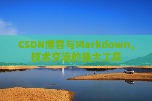 CSDN博客与Markdown，技术交流的强大工具