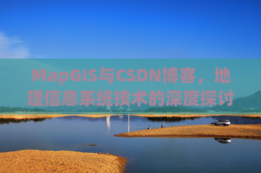 MapGIS与CSDN博客，地理信息系统技术的深度探讨